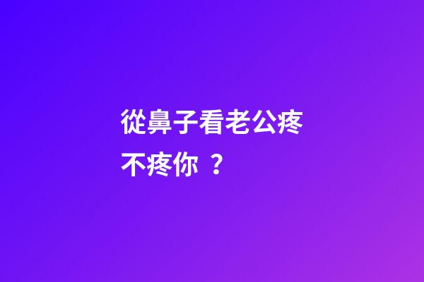 從鼻子看老公疼不疼你？